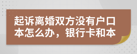 起诉离婚双方没有户口本怎么办，银行卡和本