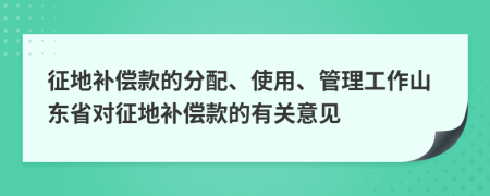 征地补偿款的分配、使用、管理工作山东省对征地补偿款的有关意见