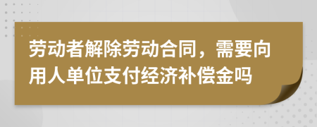 劳动者解除劳动合同，需要向用人单位支付经济补偿金吗