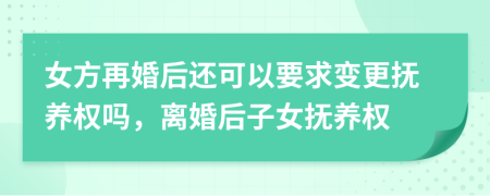 女方再婚后还可以要求变更抚养权吗，离婚后子女抚养权