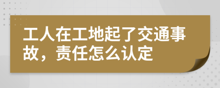 工人在工地起了交通事故，责任怎么认定