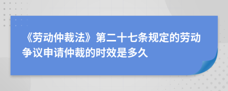 《劳动仲裁法》第二十七条规定的劳动争议申请仲裁的时效是多久