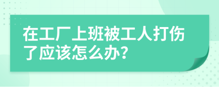 在工厂上班被工人打伤了应该怎么办？