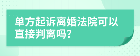 单方起诉离婚法院可以直接判离吗？