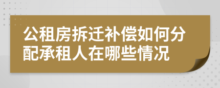 公租房拆迁补偿如何分配承租人在哪些情况