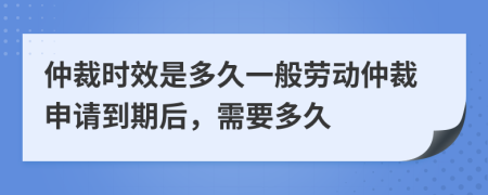 仲裁时效是多久一般劳动仲裁申请到期后，需要多久