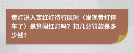 黄灯进入变红灯待行区时（发现黄灯停车了）是算闯红灯吗？扣几分罚款是多少钱？