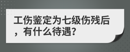 工伤鉴定为七级伤残后，有什么待遇？
