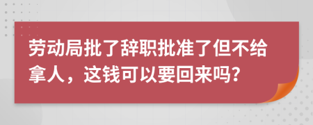 劳动局批了辞职批准了但不给拿人，这钱可以要回来吗？