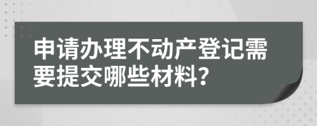 申请办理不动产登记需要提交哪些材料？