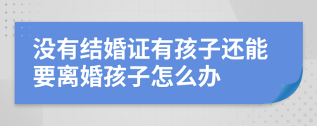 没有结婚证有孩子还能要离婚孩子怎么办