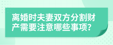 离婚时夫妻双方分割财产需要注意哪些事项？