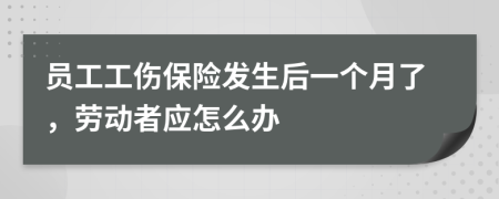 员工工伤保险发生后一个月了，劳动者应怎么办