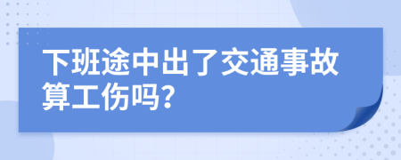 下班途中出了交通事故算工伤吗？