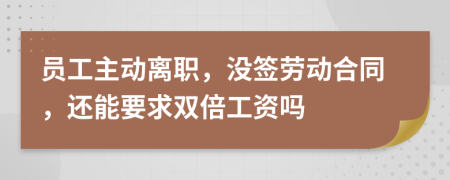 员工主动离职，没签劳动合同，还能要求双倍工资吗