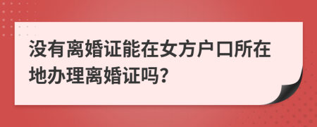 没有离婚证能在女方户口所在地办理离婚证吗？