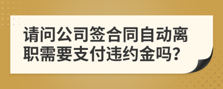 请问公司签合同自动离职需要支付违约金吗？