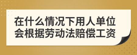 在什么情况下用人单位会根据劳动法赔偿工资