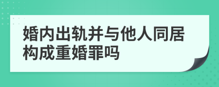 婚内出轨并与他人同居构成重婚罪吗