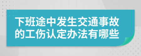 下班途中发生交通事故的工伤认定办法有哪些
