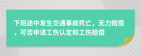 下班途中发生交通事故死亡，无力赔偿，可否申请工伤认定和工伤赔偿