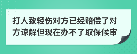 打人致轻伤对方已经赔偿了对方谅解但现在办不了取保候审