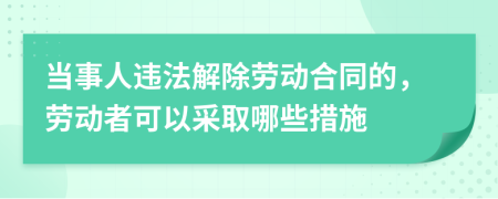 当事人违法解除劳动合同的，劳动者可以采取哪些措施