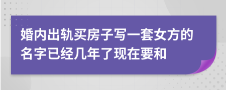 婚内出轨买房子写一套女方的名字已经几年了现在要和