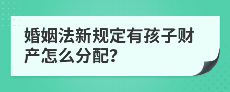 婚姻法新规定有孩子财产怎么分配？