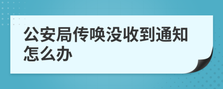 公安局传唤没收到通知怎么办