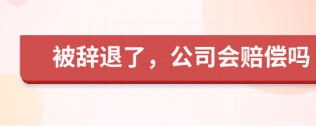 被辞退了，公司会赔偿吗