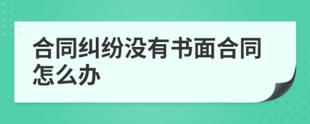 合同纠纷没有书面合同怎么办