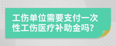 工伤单位需要支付一次性工伤医疗补助金吗？