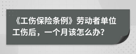 《工伤保险条例》劳动者单位工伤后，一个月该怎么办？