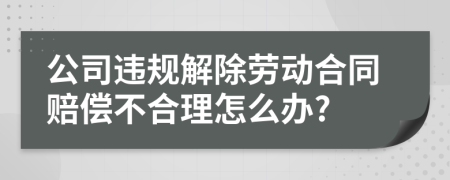 公司违规解除劳动合同赔偿不合理怎么办?
