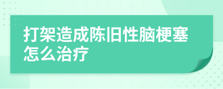 打架造成陈旧性脑梗塞怎么治疗