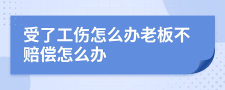 受了工伤怎么办老板不赔偿怎么办