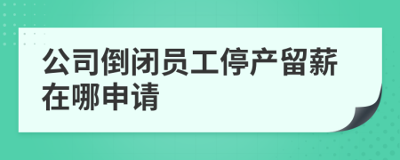 公司倒闭员工停产留薪在哪申请