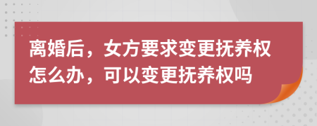 离婚后，女方要求变更抚养权怎么办，可以变更抚养权吗