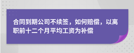 合同到期公司不续签，如何赔偿，以离职前十二个月平均工资为补偿