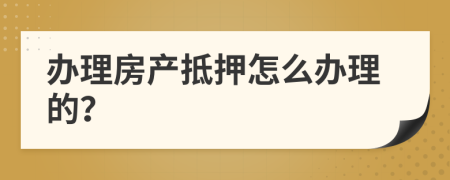 办理房产抵押怎么办理的？