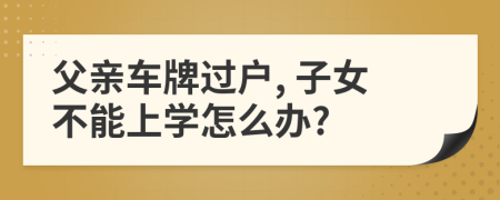 父亲车牌过户, 子女不能上学怎么办?