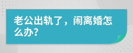 老公出轨了，闹离婚怎么办？