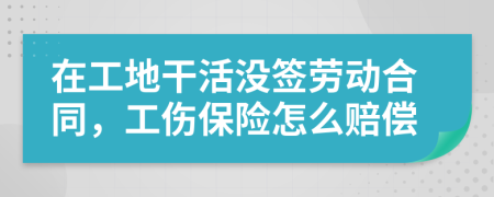 在工地干活没签劳动合同，工伤保险怎么赔偿