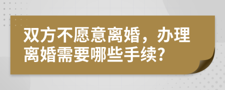 双方不愿意离婚，办理离婚需要哪些手续?