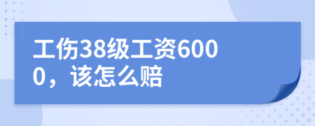 工伤38级工资6000，该怎么赔