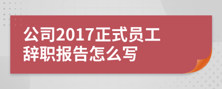 公司2017正式员工辞职报告怎么写