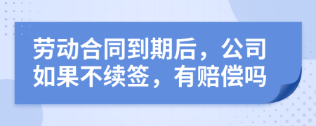 劳动合同到期后，公司如果不续签，有赔偿吗