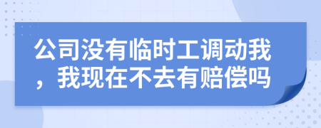 公司没有临时工调动我，我现在不去有赔偿吗