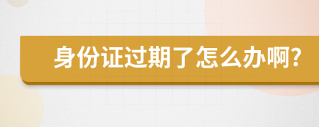 身份证过期了怎么办啊?